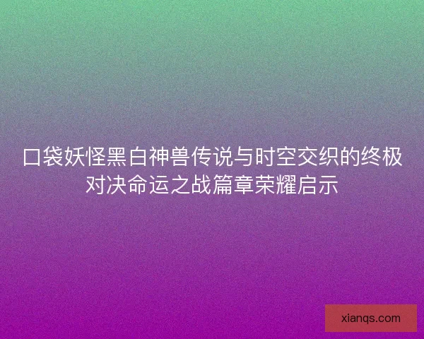 口袋妖怪黑白神兽传说与时空交织的终极对决命运之战篇章荣耀启示