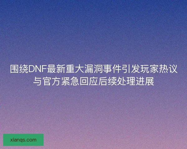 围绕DNF最新重大漏洞事件引发玩家热议与官方紧急回应后续处理进展