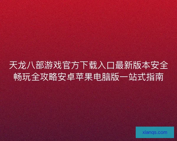 天龙八部游戏官方下载入口最新版本安全畅玩全攻略安卓苹果电脑版一站式指南